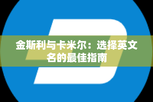 金斯利与卡米尔：选择英文名的最佳指南
