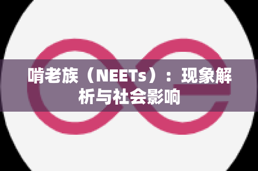 啃老族（NEETs）：现象解析与社会影响