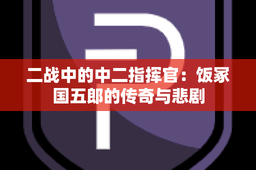 二战中的中二指挥官：饭冢国五郎的传奇与悲剧