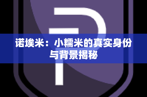 诺埃米：小糯米的真实身份与背景揭秘