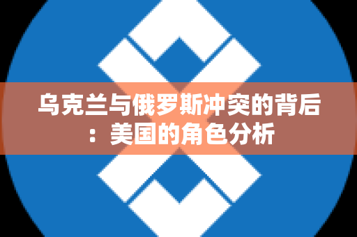 乌克兰与俄罗斯冲突的背后：美国的角色分析