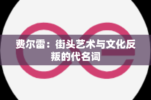 费尔雷：街头艺术与文化反叛的代名词