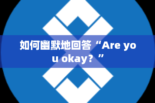如何幽默地回答“Are you okay？”