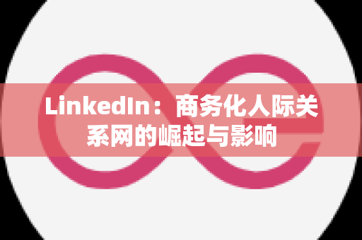 LinkedIn：商务化人际关系网的崛起与影响