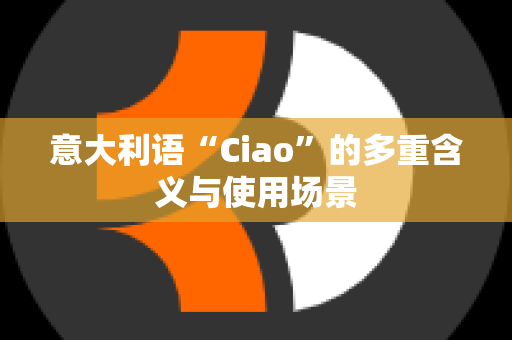 意大利语“Ciao”的多重含义与使用场景
