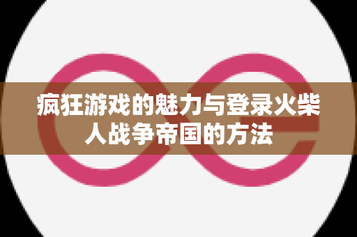 疯狂游戏的魅力与登录火柴人战争帝国的方法