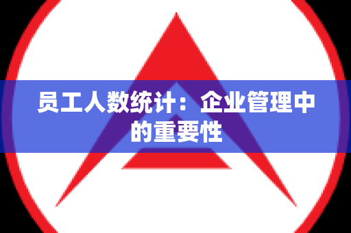 员工人数统计：企业管理中的重要性