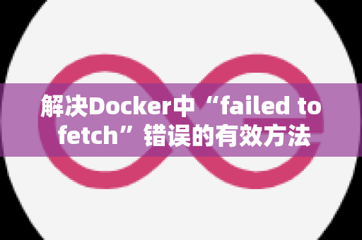 解决Docker中“failed to fetch”错误的有效方法