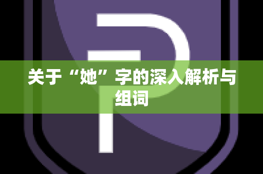 关于“她”字的深入解析与组词