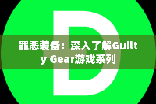 罪恶装备：深入了解Guilty Gear游戏系列