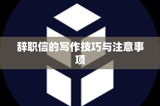 辞职信的写作技巧与注意事项