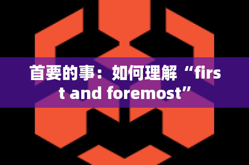 首要的事：如何理解“first and foremost”