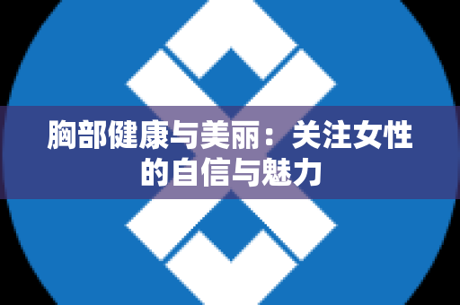 胸部健康与美丽：关注女性的自信与魅力