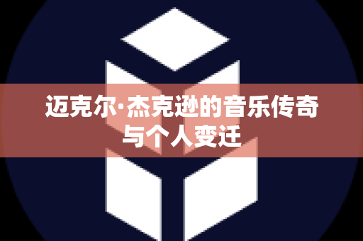 迈克尔·杰克逊的音乐传奇与个人变迁