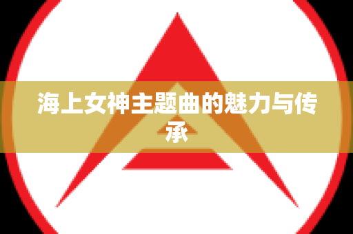 海上女神主题曲的魅力与传承