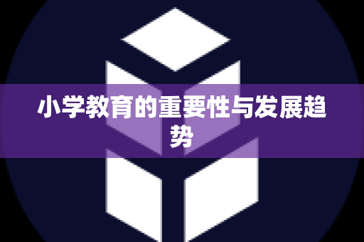小学教育的重要性与发展趋势