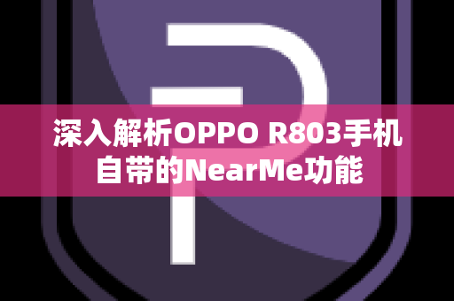 深入解析OPPO R803手机自带的NearMe功能