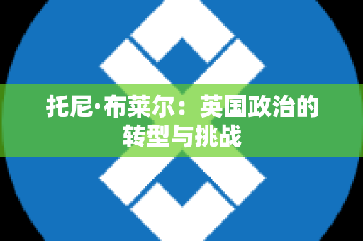 托尼·布莱尔：英国政治的转型与挑战