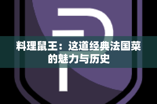 料理鼠王：这道经典法国菜的魅力与历史