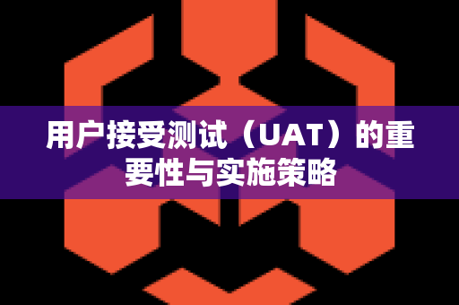 用户接受测试（UAT）的重要性与实施策略