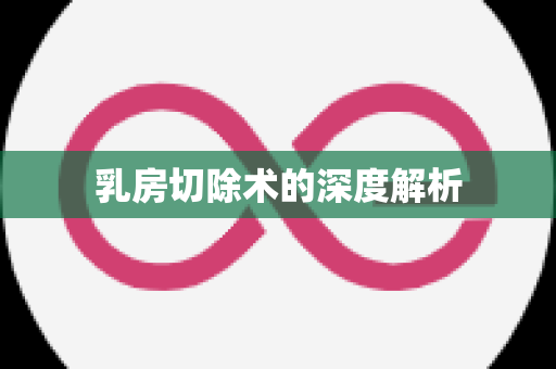 乳房切除术的深度解析