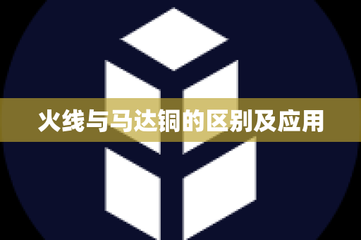 火线与马达铜的区别及应用