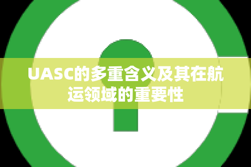 UASC的多重含义及其在航运领域的重要性