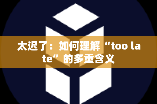 太迟了：如何理解“too late”的多重含义