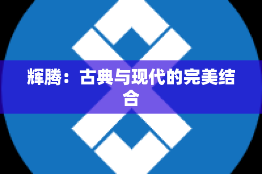 辉腾：古典与现代的完美结合