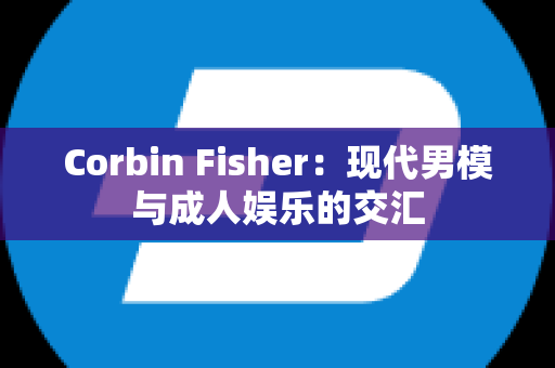 Corbin Fisher：现代男模与成人娱乐的交汇