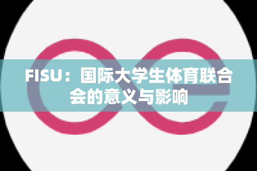 FISU：国际大学生体育联合会的意义与影响