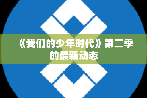 《我们的少年时代》第二季的最新动态