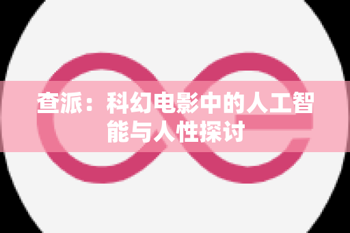 查派：科幻电影中的人工智能与人性探讨