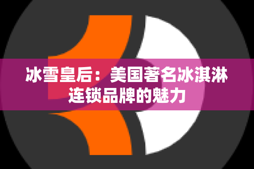 冰雪皇后：美国著名冰淇淋连锁品牌的魅力