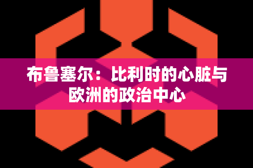 布鲁塞尔：比利时的心脏与欧洲的政治中心