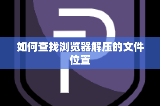 如何查找浏览器解压的文件位置