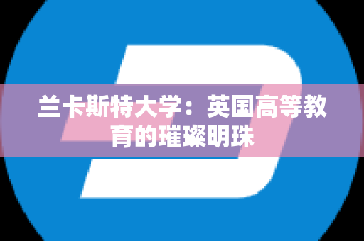 兰卡斯特大学：英国高等教育的璀璨明珠