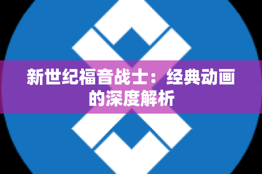 新世纪福音战士：经典动画的深度解析