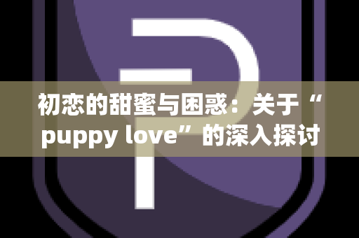 初恋的甜蜜与困惑：关于“puppy love”的深入探讨
