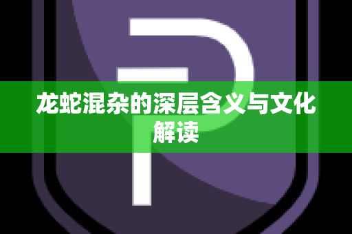 龙蛇混杂的深层含义与文化解读