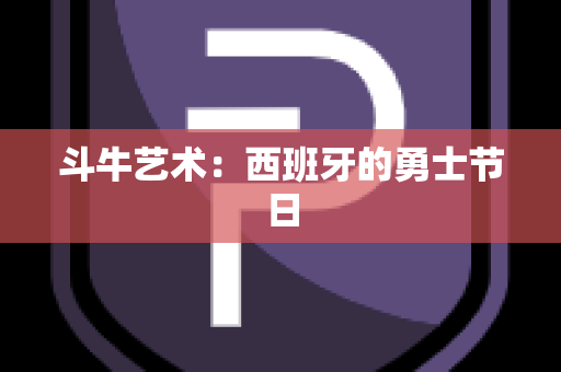 斗牛艺术：西班牙的勇士节日