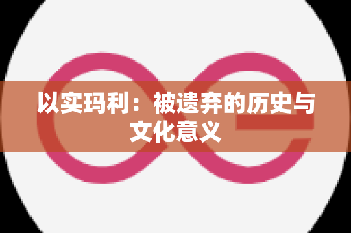 以实玛利：被遗弃的历史与文化意义