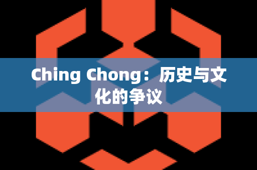 Ching Chong：历史与文化的争议