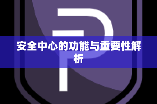 安全中心的功能与重要性解析