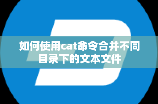 如何使用cat命令合并不同目录下的文本文件
