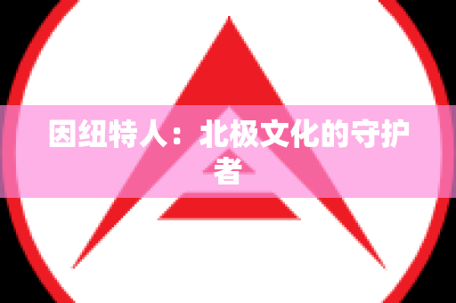 因纽特人：北极文化的守护者