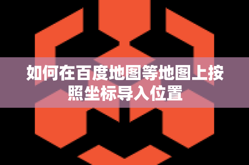 如何在百度地图等地图上按照坐标导入位置