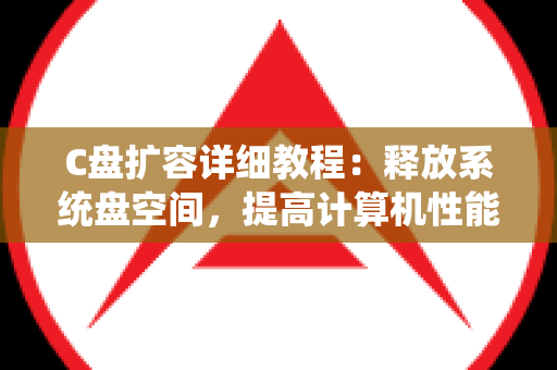C盘扩容详细教程：释放系统盘空间，提高计算机性能
