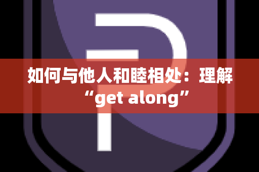 如何与他人和睦相处：理解“get along”