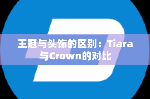 王冠与头饰的区别：Tiara与Crown的对比